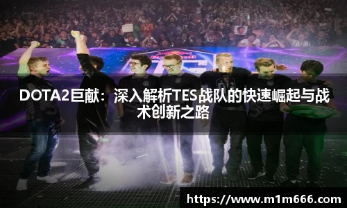 DOTA2巨献：深入解析TES战队的快速崛起与战术创新之路
