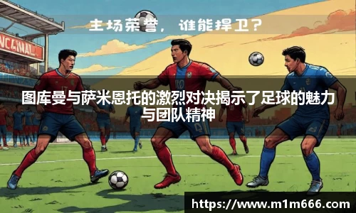 图库曼与萨米恩托的激烈对决揭示了足球的魅力与团队精神