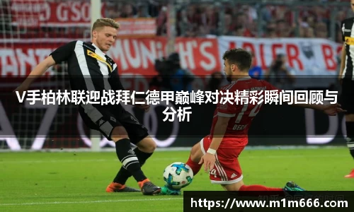 V手柏林联迎战拜仁德甲巅峰对决精彩瞬间回顾与分析