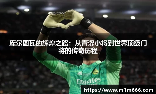 库尔图瓦的辉煌之路：从青涩小将到世界顶级门将的传奇历程
