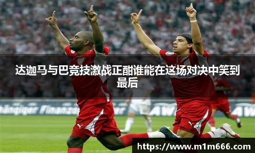 达迦马与巴竞技激战正酣谁能在这场对决中笑到最后
