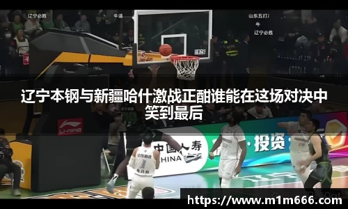 辽宁本钢与新疆哈什激战正酣谁能在这场对决中笑到最后