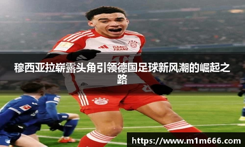 穆西亚拉崭露头角引领德国足球新风潮的崛起之路